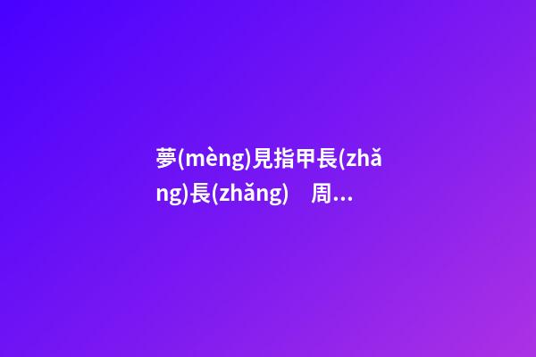 夢(mèng)見指甲長(zhǎng)長(zhǎng)　周公解夢(mèng)之夢(mèng)到指甲長(zhǎng)長(zhǎng)